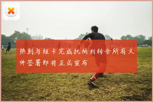 热刺与纽卡完成托纳利转会所有文件签署即将正式宣布