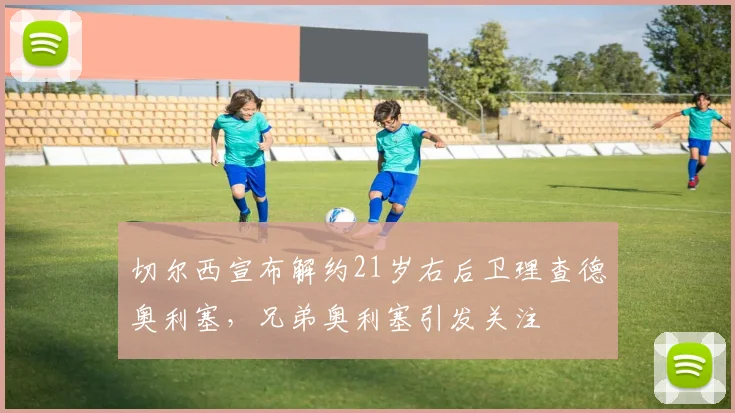 切尔西宣布解约21岁右后卫理查德奥利塞，兄弟奥利塞引发关注