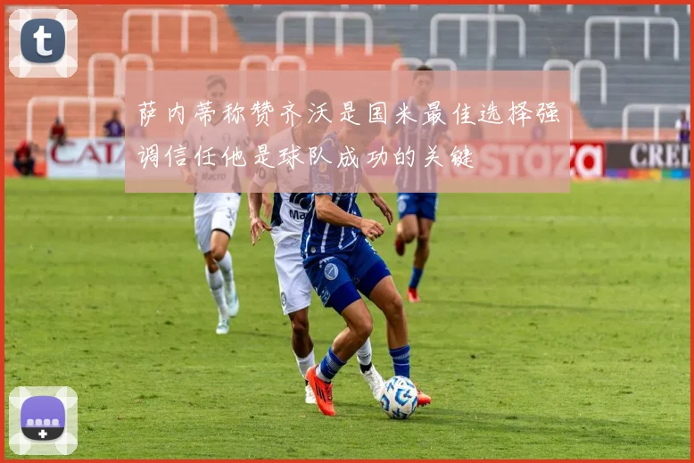 萨内蒂称赞齐沃是国米最佳选择强调信任他是球队成功的关键