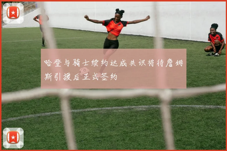 哈登与骑士续约达成共识将待詹姆斯引援后正式签约