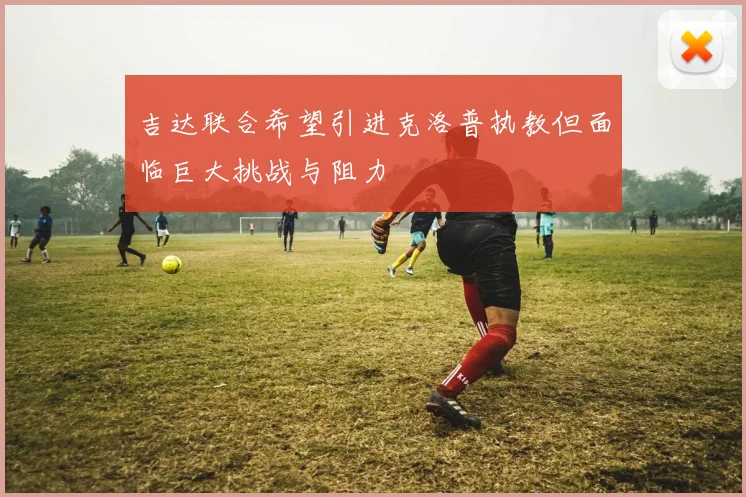 吉达联合希望引进克洛普执教但面临巨大挑战与阻力