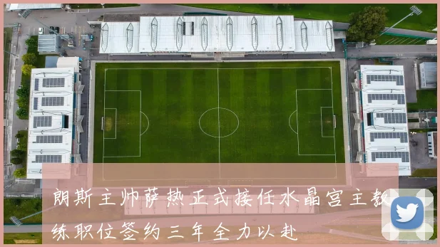 朗斯主帅萨热正式接任水晶宫主教练职位签约三年全力以赴