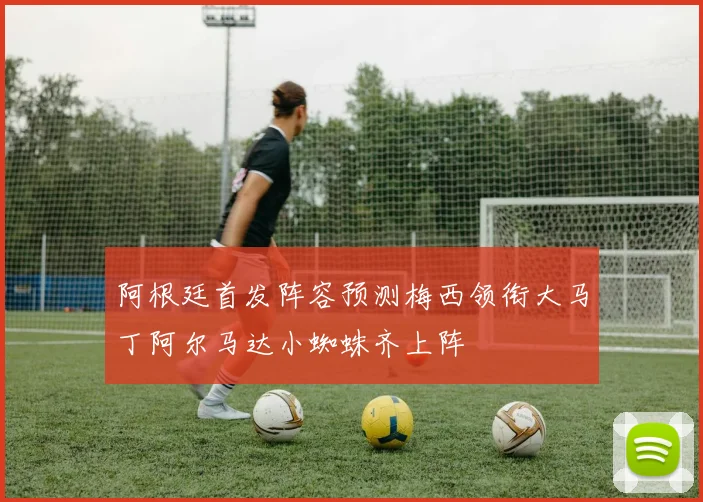 阿根廷首发阵容预测梅西领衔大马丁阿尔马达小蜘蛛齐上阵