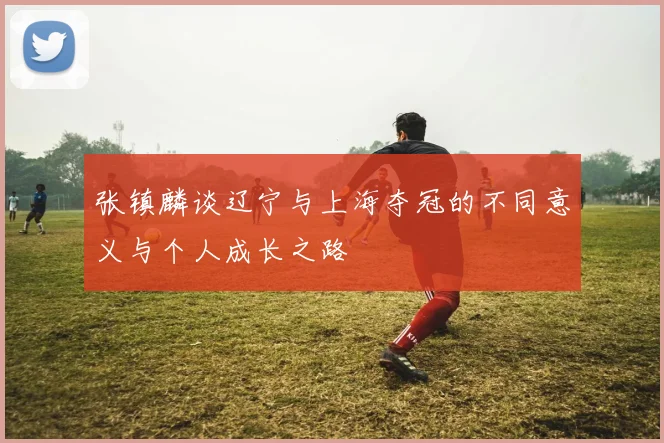 张镇麟谈辽宁与上海夺冠的不同意义与个人成长之路