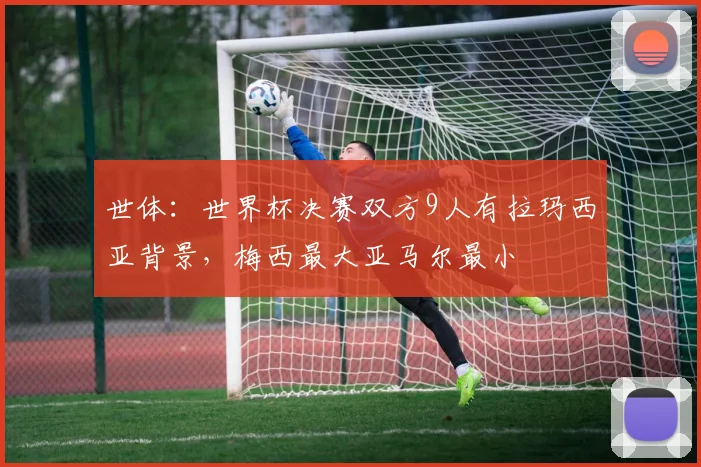 世体：世界杯决赛双方9人有拉玛西亚背景，梅西最大亚马尔最小