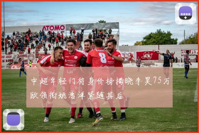 中超年轻门将身价榜揭晓李昊75万欧领衔姚浩洋紧随其后