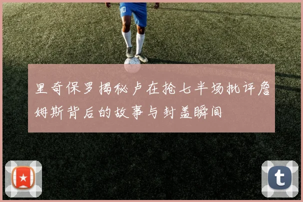 里奇保罗揭秘卢在抢七半场批评詹姆斯背后的故事与封盖瞬间