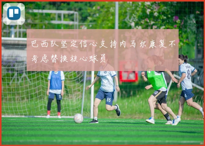 巴西队坚定信心支持内马尔康复不考虑替换核心球员