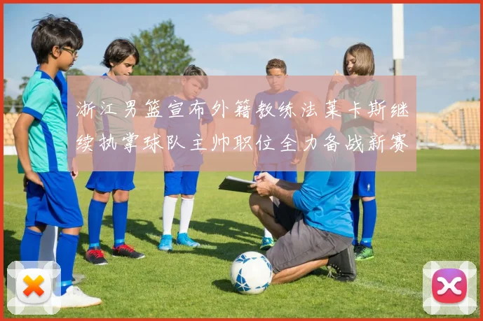 浙江男篮宣布外籍教练法莱卡斯继续执掌球队主帅职位全力备战新赛季