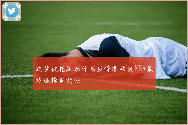 追梦被指脏动作或应停赛两场NBA最终选择宽恕他