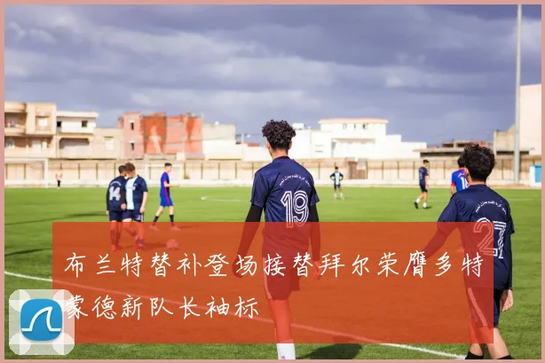 布兰特替补登场接替拜尔荣膺多特蒙德新队长袖标